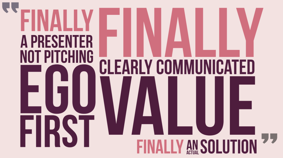 Audience relief quotes Text with audience quotes: "finally a presenter not pitching ego first" "finally, clearly communicated value" "finally, an actual solution"